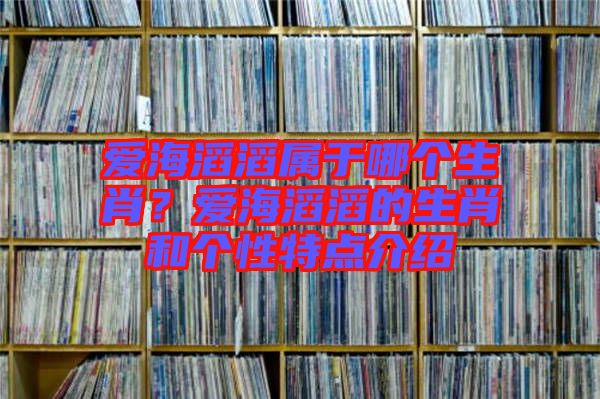 愛海滔滔屬于哪個生肖？愛海滔滔的生肖和個性特點介紹