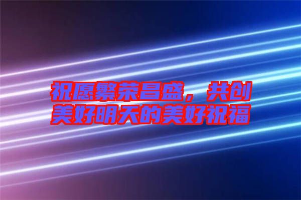 祝愿繁榮昌盛,共創(chuàng)美好明天的美好祝福