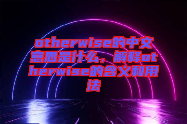 otherwise的中文意思是什么,解釋otherwise的含義和用法