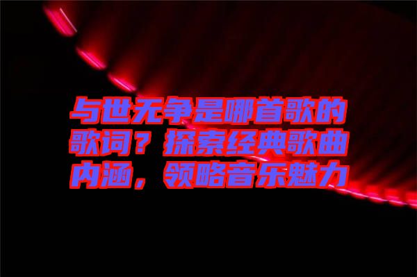 與世無爭是哪首歌的歌詞?探索經(jīng)典歌曲內(nèi)涵,領略音樂魅力