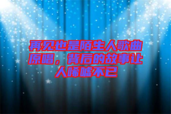 再見也是陌生人歌曲原唱，背后的故事讓人唏噓不已