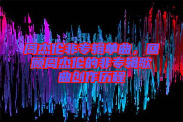 周杰倫非專輯單曲,回顧周杰倫的非專輯歌曲創作歷程