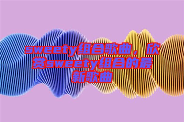 sweety組合歌曲,欣賞sweety組合的最新歌曲