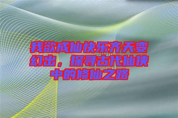 我欲成仙快樂齊天變幻出,探尋古代仙俠中的修仙之路