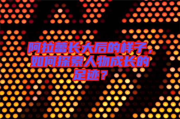 阿拉蕾長大后的樣子，如何探索人物成長的足跡？