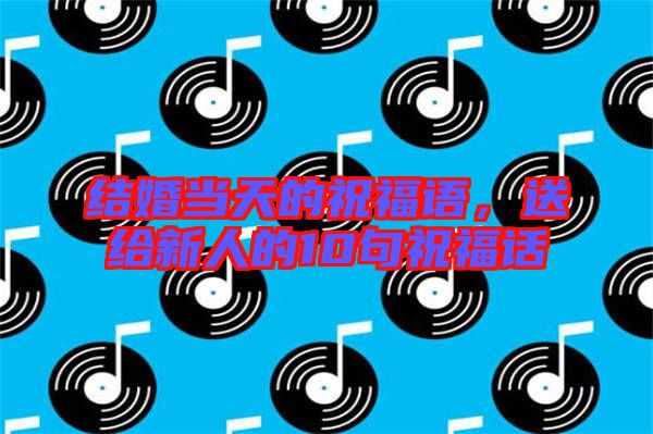 結婚當天的祝福語，送給新人的10句祝福話