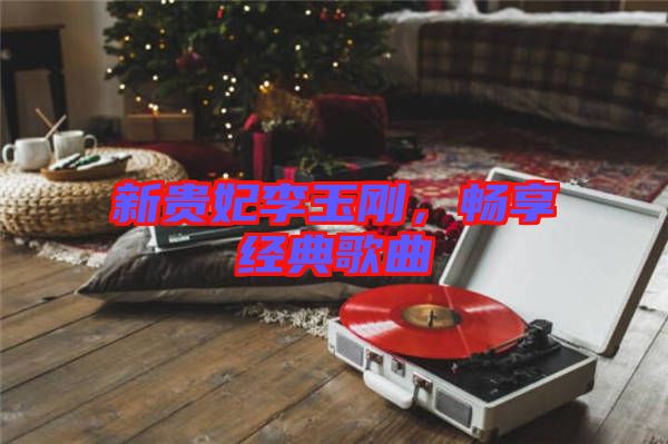 新貴妃李玉剛,暢享經典歌曲