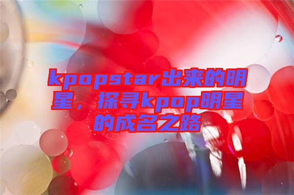 kpopstar出來的明星,探尋kpop明星的成名之路