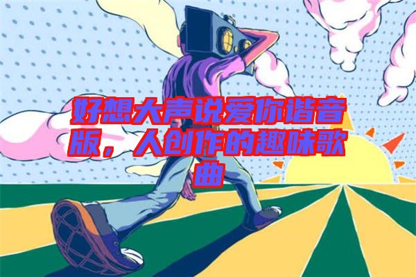好想大聲說愛你諧音版,人創作的趣味歌曲