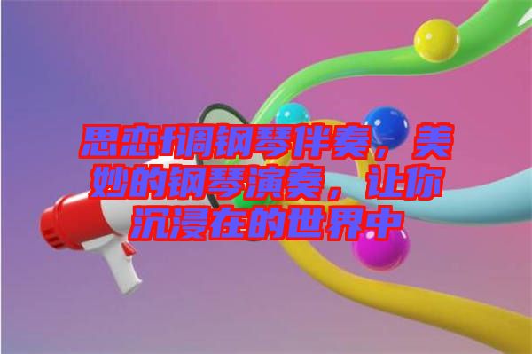 思戀f調鋼琴伴奏,美妙的鋼琴演奏,讓你沉浸在的世界中