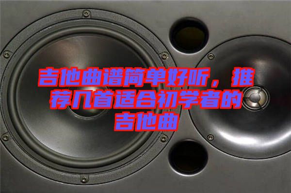 吉他曲譜簡單好聽,推薦幾首適合初學(xué)者的吉他曲