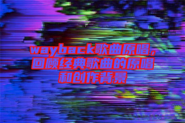 wayback歌曲原唱，回顧經典歌曲的原唱和創作背景