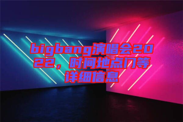 bigbang演唱會(huì)2022，時(shí)間地點(diǎn)門等詳細(xì)信息