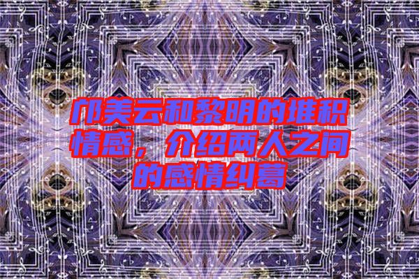 鄺美云和黎明的堆積情感，介紹兩人之間的感情糾葛