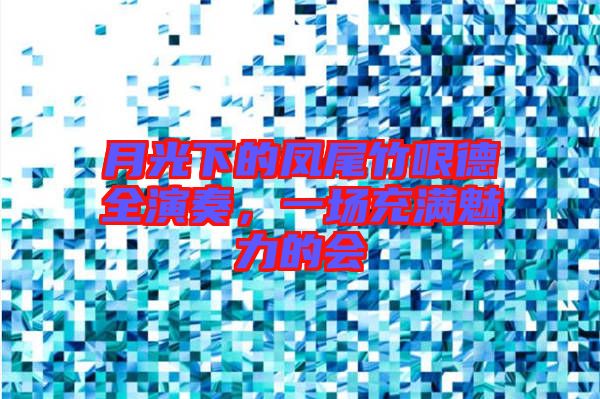 月光下的鳳尾竹哏德全演奏,一場充滿魅力的會