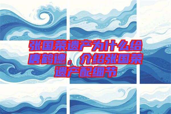 張國(guó)榮遺產(chǎn)為什么給唐鶴德,介紹張國(guó)榮遺產(chǎn)配細(xì)節(jié)