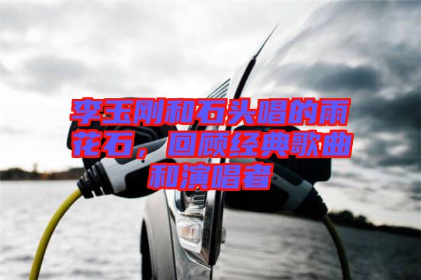 李玉剛和石頭唱的雨花石,回顧經典歌曲和演唱者
