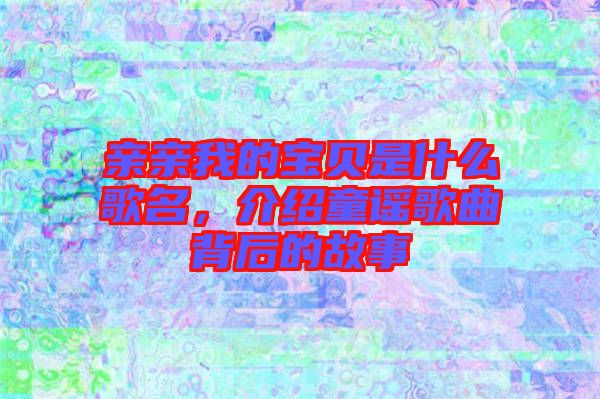 親親我的寶貝是什么歌名,介紹童謠歌曲背后的故事