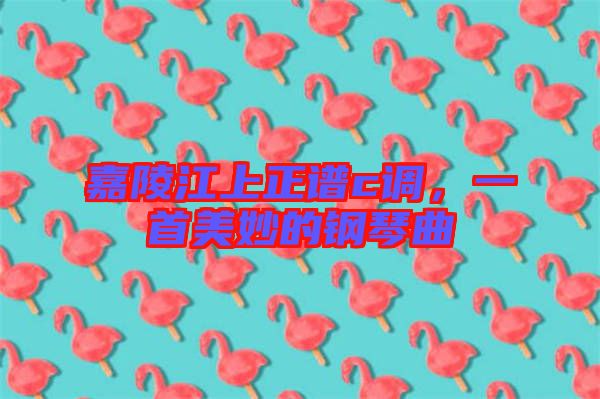 嘉陵江上正譜c調(diào),一首美妙的鋼琴曲