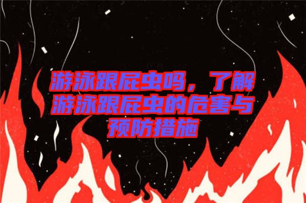 游泳跟屁蟲嗎,了解游泳跟屁蟲的危害與預(yù)防措施