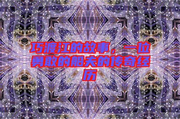 巧渡江的故事,一位勇敢的船夫的傳奇經歷