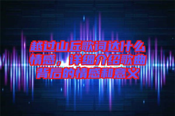 越過(guò)山丘歌詞達(dá)什么情感，詳細(xì)介紹歌曲背后的情感和意義