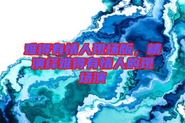 難得有情人現場版,精演繹難得有情人的現場演