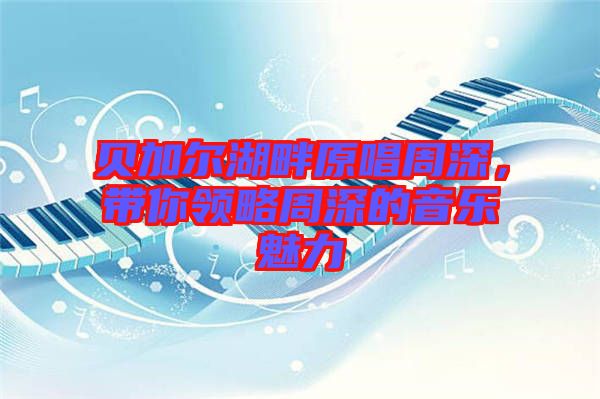 貝加爾湖畔原唱周深,帶你領略周深的音樂魅力