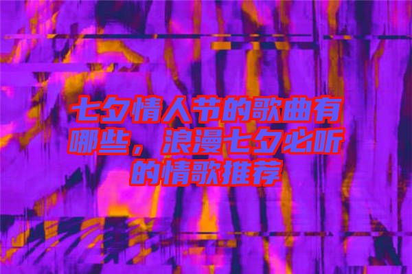 七夕情人節的歌曲有哪些，浪漫七夕必聽的情歌推薦