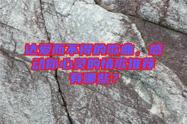 達(dá)愛而不得的歌曲,感動你心靈的情歌推薦有哪些?