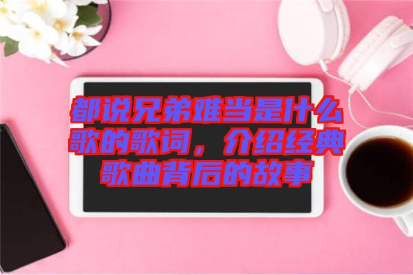 都說兄弟難當是什么歌的歌詞,介紹經典歌曲背后的故事