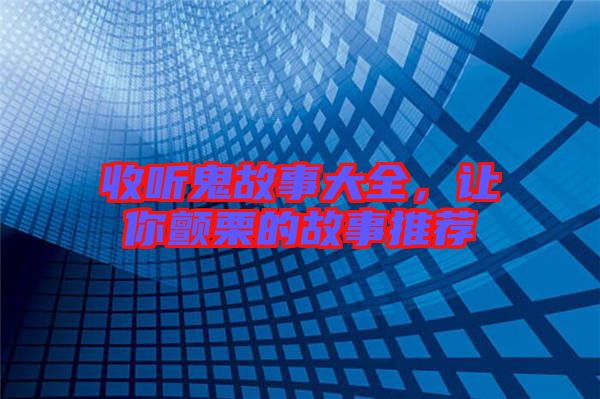 收聽鬼故事大全,讓你顫栗的故事推薦