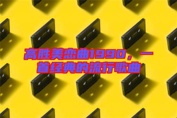 高勝美戀曲1990,一首經(jīng)典的流行歌曲