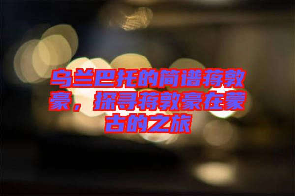 烏蘭巴托的簡譜蔣敦豪,探尋蔣敦豪在蒙古的之旅