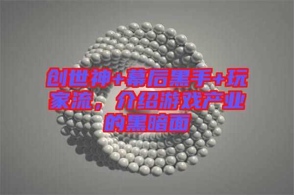 創世神+幕后黑手+玩家流,介紹游戲產業的黑暗面