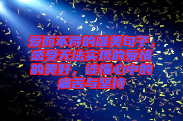 愛而不得的唯美句子，感受無法實現的愛情的美好，讀懂心中的痛苦與堅持