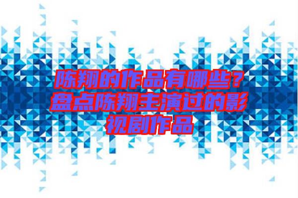 陳翔的作品有哪些?盤點陳翔主演過的影視劇作品