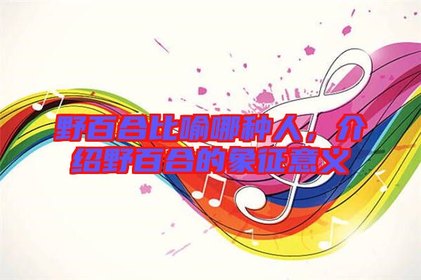 野百合比喻哪種人,介紹野百合的象征意義