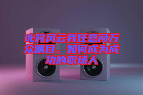 叱咤風(fēng)云我任意闖萬眾矚目,如何成為成功的職場人