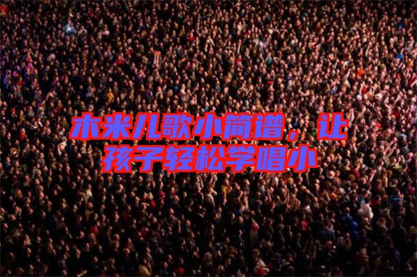 木米兒歌小簡譜,讓孩子輕松學唱小