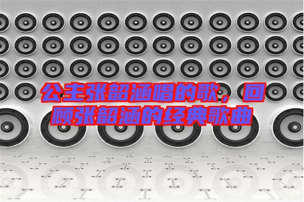 公主張韶涵唱的歌,回顧張韶涵的經(jīng)典歌曲