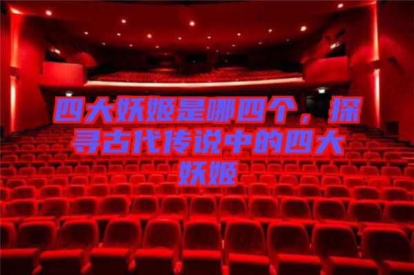 四大妖姬是哪四個,探尋古代傳說中的四大妖姬