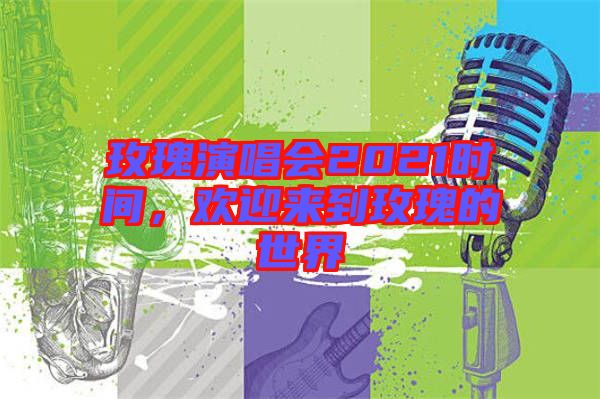 玫瑰演唱會2021時間,歡迎來到玫瑰的世界