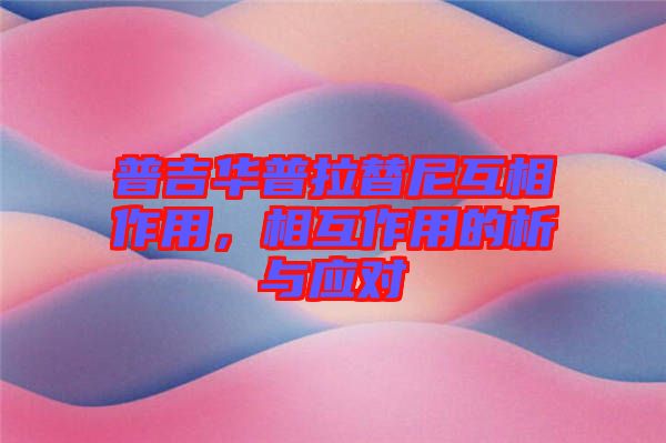 普吉華普拉替尼互相作用，相互作用的析與應對