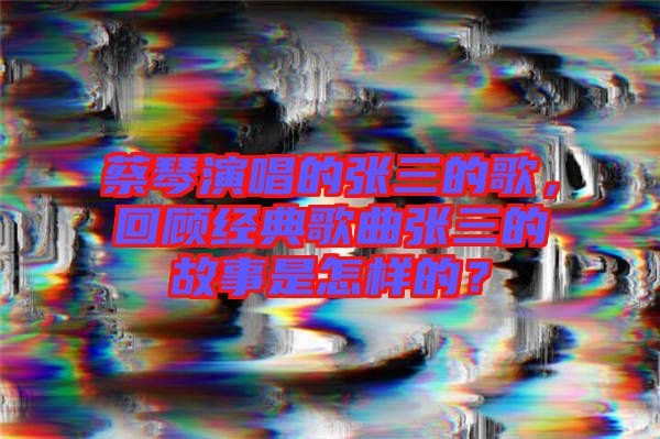 蔡琴演唱的張三的歌,回顧經典歌曲張三的故事是怎樣的?