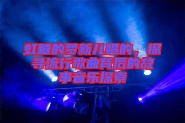 虹糖的夢新兒唱的,探尋流行歌曲背后的故事音樂探索