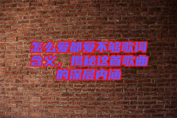 怎么愛都愛不夠歌詞含義,揭秘這首歌曲的深層內(nèi)涵