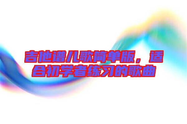 吉他譜兒歌簡單版,適合初學者練習的歌曲