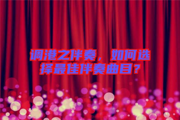 調(diào)港之伴奏,如何選擇最佳伴奏曲目?