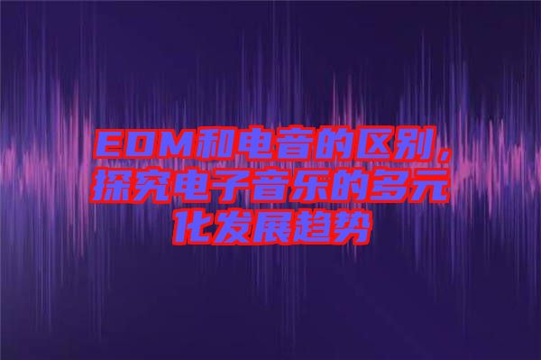 EDM和電音的區(qū)別,探究電子音樂的多元化發(fā)展趨勢